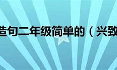 兴致勃勃造句简单一点二年级_兴致勃勃造句简单一点二年级不加人