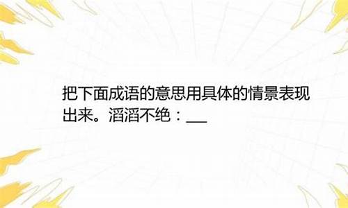 滔滔不绝的意思用具体的情景表现出来了_滔滔不绝用具体情景把成